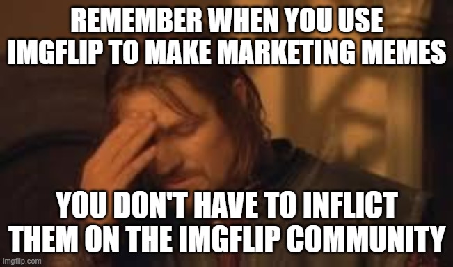 when will Rithika understand. sigh. | REMEMBER WHEN YOU USE IMGFLIP TO MAKE MARKETING MEMES YOU DON'T HAVE TO INFLICT THEM ON THE IMGFLIP COMMUNITY | image tagged in when will rithika understand sigh | made w/ Imgflip meme maker