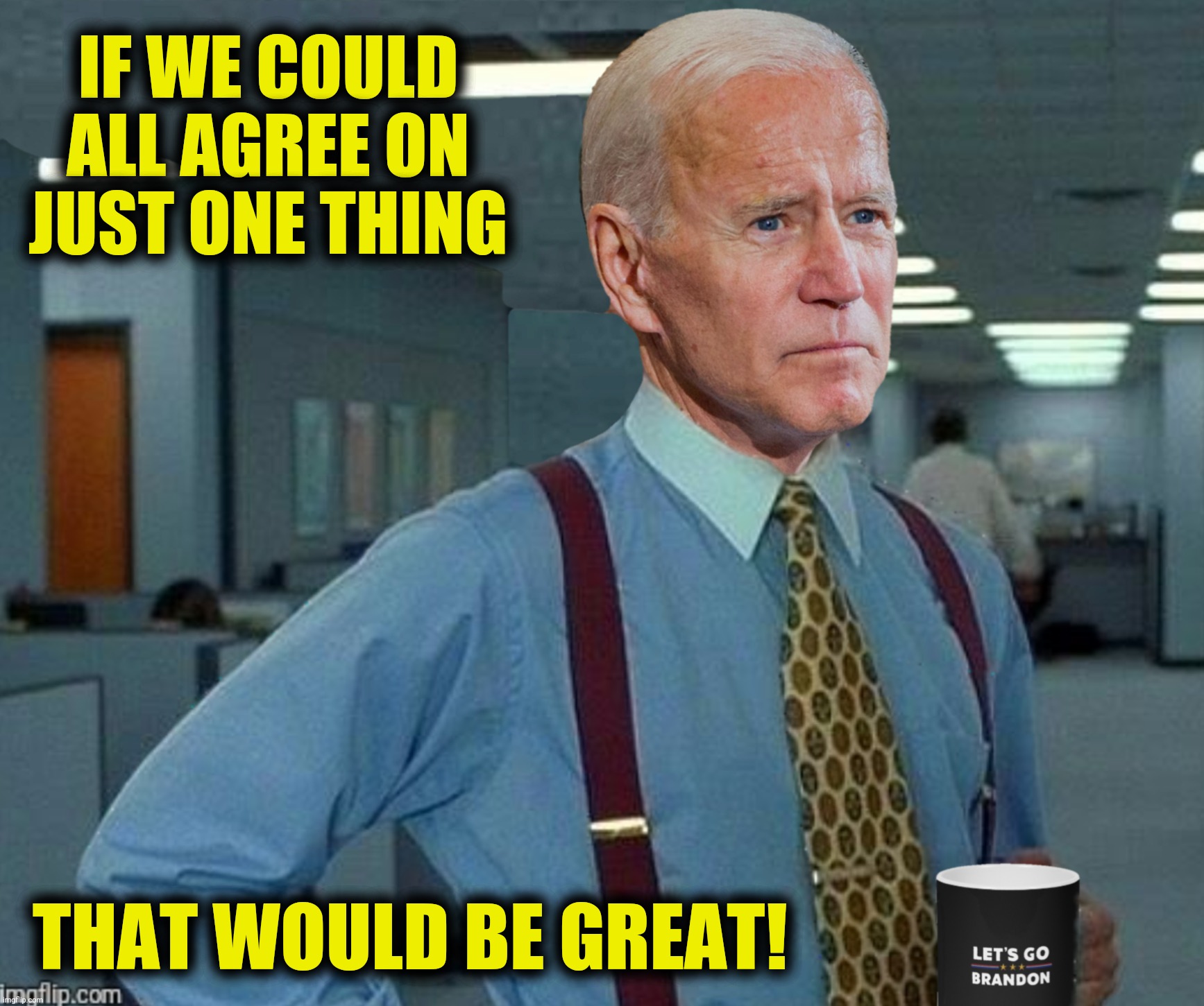 Bad Photoshop Sunday presents:  At last some common ground! | IF WE COULD ALL AGREE ON JUST ONE THING; THAT WOULD BE GREAT! | image tagged in bad photoshop sunday,joe biden,office space,let's go brandon | made w/ Imgflip meme maker