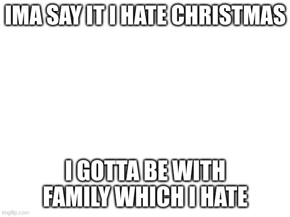 merry christmas tho | IMA SAY IT I HATE CHRISTMAS; I GOTTA BE WITH FAMILY WHICH I HATE | image tagged in blank white template | made w/ Imgflip meme maker
