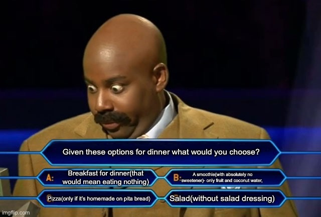 Dinner options | Given these options for dinner what would you choose? Breakfast for dinner(that would mean eating nothing); A smoothie(with absolutely no sweetener)- only fruit and coconut water, Salad(without salad dressing); Pizza(only if it’s homemade on pita bread) | image tagged in who wants to be a millionaire | made w/ Imgflip meme maker