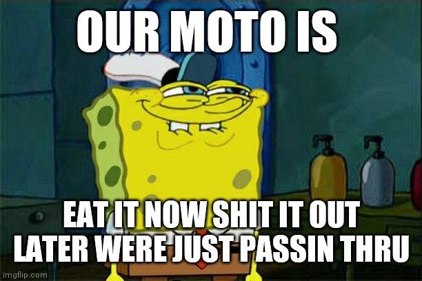 Don't You Squidward Meme | OUR MOTO IS; EAT IT NOW SHIT IT OUT LATER WERE JUST PASSIN THRU | image tagged in memes,don't you squidward | made w/ Imgflip meme maker