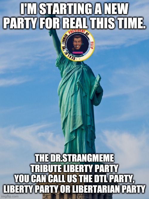 Looking for a Vice President. |  I'M STARTING A NEW PARTY FOR REAL THIS TIME. THE DR.STRANGMEME TRIBUTE LIBERTY PARTY
YOU CAN CALL US THE DTL PARTY, LIBERTY PARTY OR LIBERTARIAN PARTY | image tagged in statue of liberty | made w/ Imgflip meme maker
