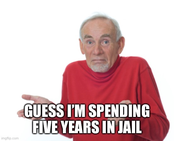 Guess I'll die  | GUESS I’M SPENDING FIVE YEARS IN JAIL | image tagged in guess i'll die | made w/ Imgflip meme maker