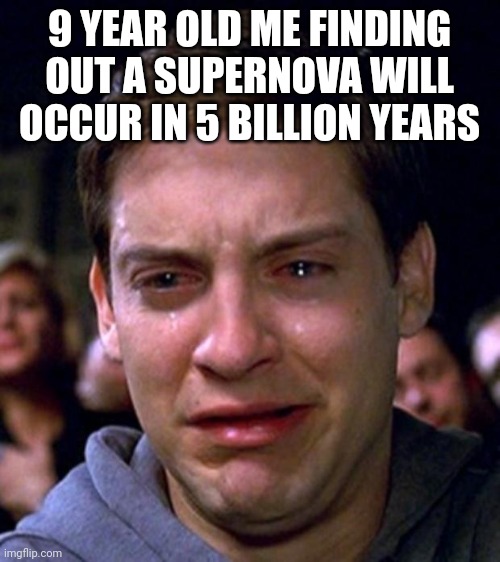 crying peter parker |  9 YEAR OLD ME FINDING OUT A SUPERNOVA WILL OCCUR IN 5 BILLION YEARS | image tagged in crying peter parker | made w/ Imgflip meme maker