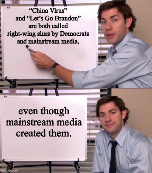 Mainstream media says stuff and criticizes conservatives for repeating its phrases | “China Virus” and “Let’s Go Brandon” are both called right-wing slurs by Democrats and mainstream media, even though mainstream media
created them. | image tagged in jim halpert explains,memes,liberal logic,mainstream media,lets go,brandon | made w/ Imgflip meme maker