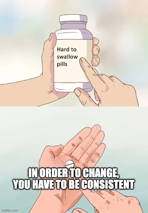 the thing about change | IN ORDER TO CHANGE, YOU HAVE TO BE CONSISTENT | image tagged in memes,hard to swallow pills | made w/ Imgflip meme maker