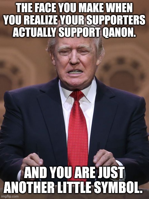 Qantrump | THE FACE YOU MAKE WHEN YOU REALIZE YOUR SUPPORTERS ACTUALLY SUPPORT QANON. AND YOU ARE JUST ANOTHER LITTLE SYMBOL. | image tagged in donald trump,qanon,conservative,republican,liberal,democrat | made w/ Imgflip meme maker