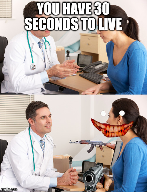 doctor talking to patient | YOU HAVE 30 SECONDS TO LIVE | image tagged in doctor talking to patient | made w/ Imgflip meme maker