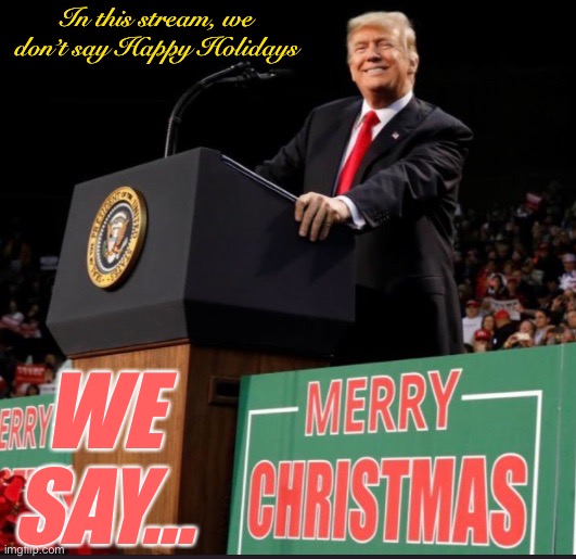Thank you, President Trump, for reminding America to say Merry Christmas. | In this stream, we don’t say Happy Holidays; WE SAY… | image tagged in trump christmas,thank,you,president,trump,merry christmas | made w/ Imgflip meme maker