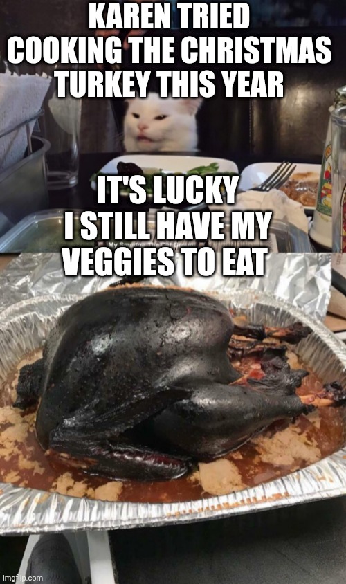 KAREN TRIED COOKING THE CHRISTMAS TURKEY THIS YEAR; IT'S LUCKY I STILL HAVE MY VEGGIES TO EAT | image tagged in smudge the cat | made w/ Imgflip meme maker