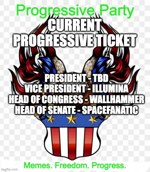 CURRENT PROGRESSIVE TICKET; PRESIDENT - TBD
VICE PRESIDENT - ILLUMINA
HEAD OF CONGRESS - WALLHAMMER
HEAD OF SENATE - SPACEFANATIC; Memes. Freedom. Progress. | image tagged in msmg government progressive logo | made w/ Imgflip meme maker