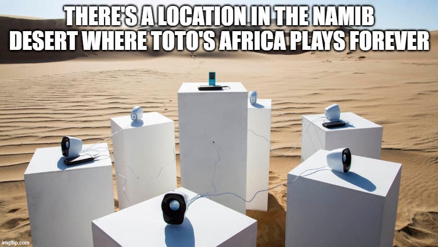But, The Rains Won't Be Blessed There | THERE'S A LOCATION IN THE NAMIB DESERT WHERE TOTO'S AFRICA PLAYS FOREVER | image tagged in toto | made w/ Imgflip meme maker