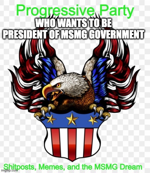 (Mod note: your mom) | WHO WANTS TO BE PRESIDENT OF MSMG GOVERNMENT | image tagged in msmg government progressive logo | made w/ Imgflip meme maker