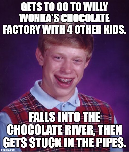Bad Luck Brian Meme | GETS TO GO TO WILLY WONKA'S CHOCOLATE FACTORY WITH 4 OTHER KIDS. FALLS INTO THE CHOCOLATE RIVER, THEN GETS STUCK IN THE PIPES. | image tagged in memes,bad luck brian,willy wonka,charlie and the chocolate factory | made w/ Imgflip meme maker