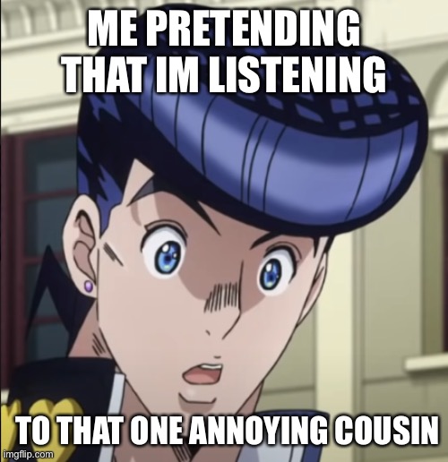 Image Title | ME PRETENDING THAT IM LISTENING; TO THAT ONE ANNOYING COUSIN | image tagged in josuke,cousin | made w/ Imgflip meme maker