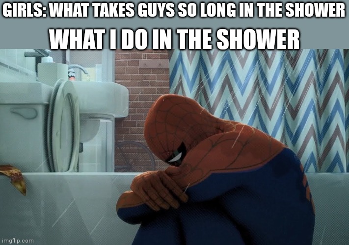 Spider-Man crying in the shower | GIRLS: WHAT TAKES GUYS SO LONG IN THE SHOWER; WHAT I DO IN THE SHOWER | image tagged in spider-man crying in the shower | made w/ Imgflip meme maker