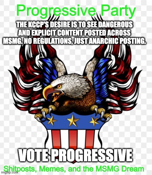 THE KCCP'S DESIRE IS TO SEE DANGEROUS AND EXPLICIT CONTENT POSTED ACROSS MSMG. NO REGULATIONS, JUST ANARCHIC POSTING. VOTE PROGRESSIVE | image tagged in msmg government progressive logo | made w/ Imgflip meme maker