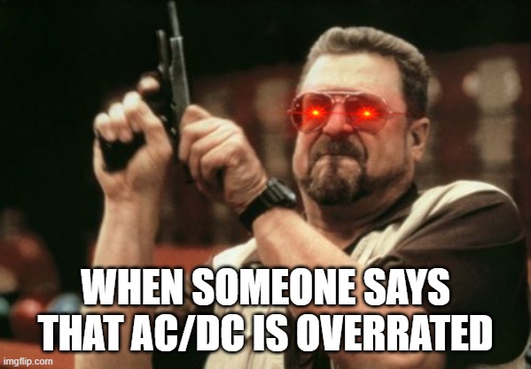 Am I The Only One Around Here |  WHEN SOMEONE SAYS THAT AC/DC IS OVERRATED | image tagged in memes,am i the only one around here | made w/ Imgflip meme maker