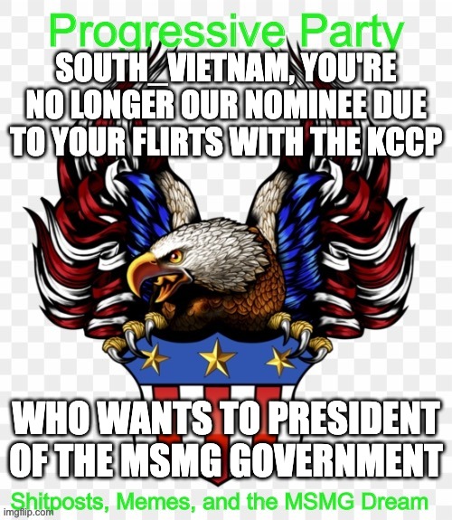 SOUTH_VIETNAM, YOU'RE NO LONGER OUR NOMINEE DUE TO YOUR FLIRTS WITH THE KCCP; WHO WANTS TO PRESIDENT OF THE MSMG GOVERNMENT | image tagged in msmg government progressive logo | made w/ Imgflip meme maker