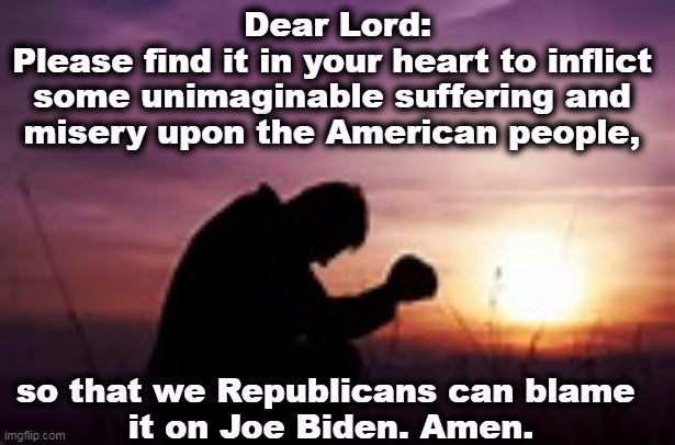 A Republican's Prayer | Dear Lord:
Please find it in your heart to inflict 
some unimaginable suffering and 
misery upon the American people, so that we Republicans can blame 

it on Joe Biden. Amen. | image tagged in prayer,republican,division,blame,biden | made w/ Imgflip meme maker