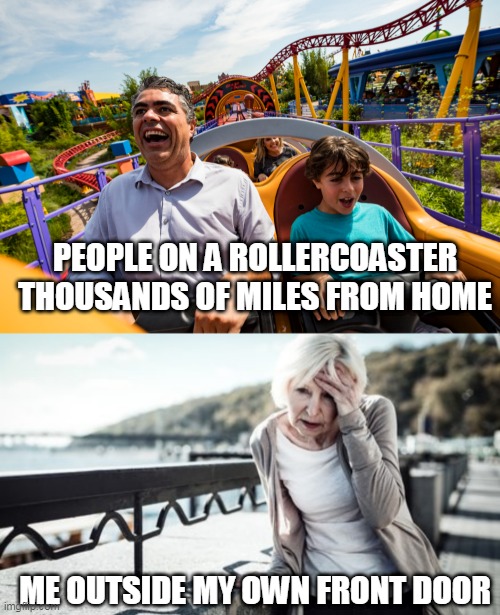  PEOPLE ON A ROLLERCOASTER THOUSANDS OF MILES FROM HOME; ME OUTSIDE MY OWN FRONT DOOR | image tagged in meme | made w/ Imgflip meme maker