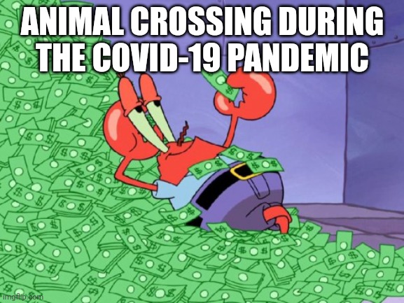 mr krabs money |  ANIMAL CROSSING DURING THE COVID-19 PANDEMIC | image tagged in mr krabs money | made w/ Imgflip meme maker