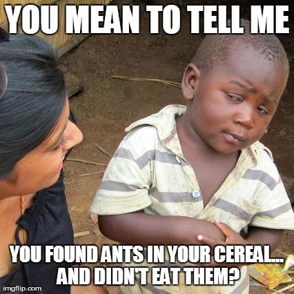 Third World Skeptical Kid Meme | YOU MEAN TO TELL ME YOU FOUND ANTS IN YOUR CEREAL... AND DIDN'T EAT THEM? | image tagged in memes,third world skeptical kid | made w/ Imgflip meme maker