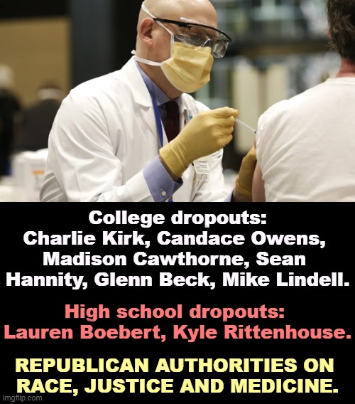 The famous Republican allergy to brains. | College dropouts: Charlie Kirk, Candace Owens, 
Madison Cawthorne, Sean 

Hannity, Glenn Beck, Mike Lindell. High school dropouts: 
Lauren Boebert, Kyle Rittenhouse. REPUBLICAN AUTHORITIES ON 
RACE, JUSTICE AND MEDICINE. | image tagged in vaccination,republicans,drop,out | made w/ Imgflip meme maker