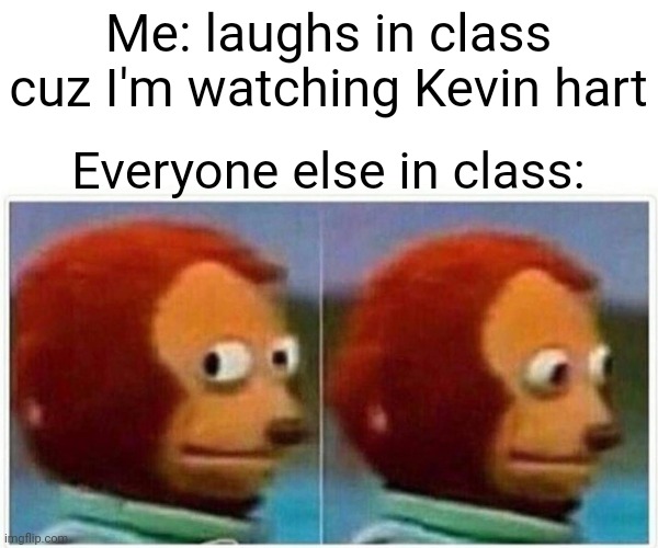 Monkey Puppet Meme | Me: laughs in class cuz I'm watching Kevin hart; Everyone else in class: | image tagged in memes,monkey puppet | made w/ Imgflip meme maker