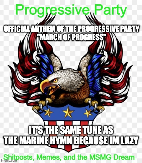 https://www.youtube.com/watch?v=v54vZ4W8598 | OFFICIAL ANTHEM OF THE PROGRESSIVE PARTY
"MARCH OF PROGRESS"; IT'S THE SAME TUNE AS THE MARINE HYMN BECAUSE IM LAZY | image tagged in msmg government progressive logo | made w/ Imgflip meme maker