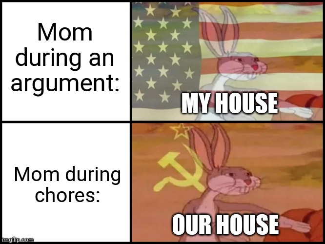 Moms be like: |  Mom during an argument:; MY HOUSE; Mom during chores:; OUR HOUSE | image tagged in moms,whose house,relatable,memes | made w/ Imgflip meme maker