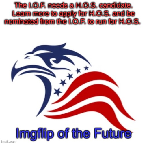 IOF announcement | The I.O.F. needs a H.O.S. candidate. Learn more to apply for H.O.S. and be nominated from the I.O.F. to run for H.O.S. | image tagged in iof announcement | made w/ Imgflip meme maker