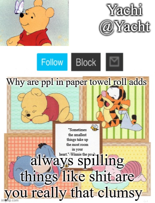 Yachi's Winnie temp | Why are ppl in paper towel roll adds; always spilling things like shit are you really that clumsy | image tagged in yachi's winnie temp | made w/ Imgflip meme maker
