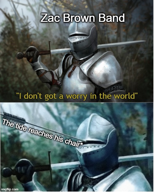 Knight with arrow in helmet | Zac Brown Band; "I don't got a worry in the world"; The tide reaches his chair* | image tagged in knight with arrow in helmet | made w/ Imgflip meme maker