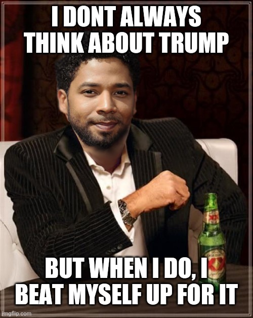 the most interesting bigot in the world | I DONT ALWAYS THINK ABOUT TRUMP BUT WHEN I DO, I BEAT MYSELF UP FOR IT | image tagged in the most interesting bigot in the world | made w/ Imgflip meme maker