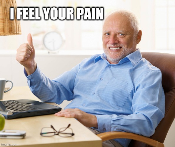 Hide the pain harold | I FEEL YOUR PAIN | image tagged in hide the pain harold | made w/ Imgflip meme maker
