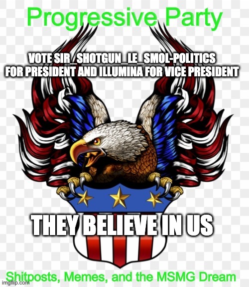 Some more campaign ads | VOTE SIR_SHOTGUN_LE_SMOL-POLITICS FOR PRESIDENT AND ILLUMINA FOR VICE PRESIDENT; THEY BELIEVE IN US | image tagged in msmg government progressive logo | made w/ Imgflip meme maker
