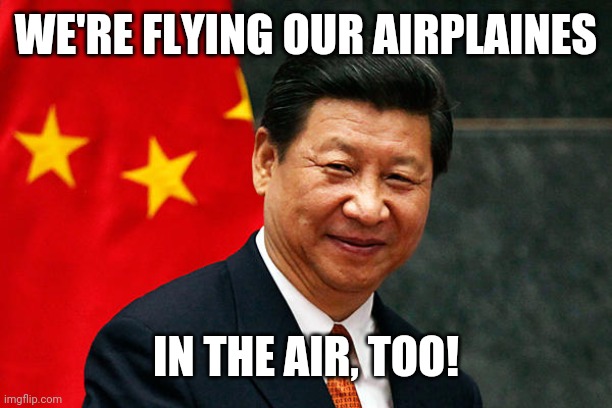 Xi Jinping | WE'RE FLYING OUR AIRPLAINES IN THE AIR, TOO! | image tagged in xi jinping | made w/ Imgflip meme maker