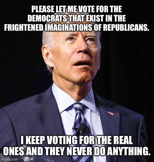 Where’s all this socialism I keep hearing about? | PLEASE LET ME VOTE FOR THE DEMOCRATS THAT EXIST IN THE FRIGHTENED IMAGINATIONS OF REPUBLICANS. I KEEP VOTING FOR THE REAL ONES AND THEY NEVER DO ANYTHING. | image tagged in joe biden,democrats,liberalism,republicans,socialism | made w/ Imgflip meme maker