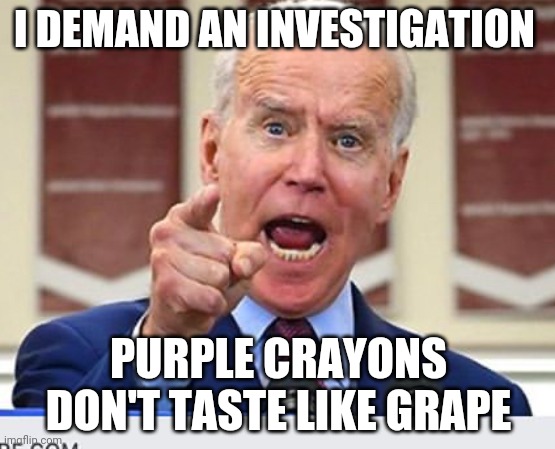 Joe Biden no malarkey | I DEMAND AN INVESTIGATION; PURPLE CRAYONS DON'T TASTE LIKE GRAPE | image tagged in joe biden no malarkey | made w/ Imgflip meme maker