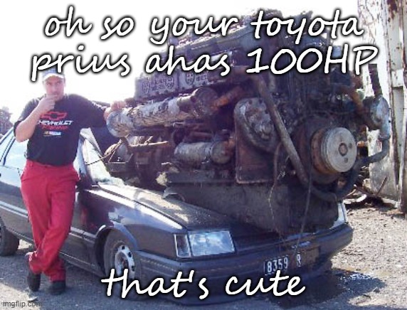 big engine in small car | oh so your toyota prius ahas 100HP; that's cute | image tagged in big engine in small car | made w/ Imgflip meme maker