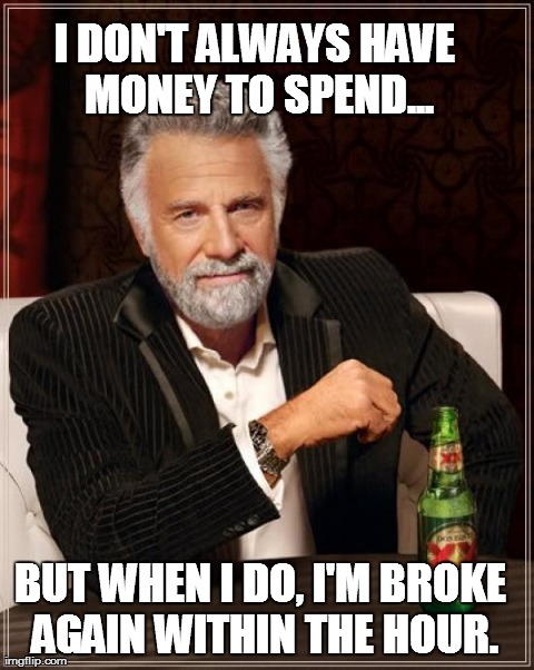 money-i don't have it. | I DON'T ALWAYS HAVE MONEY TO SPEND... BUT WHEN I DO, I'M BROKE AGAIN WITHIN THE HOUR. | image tagged in memes,the most interesting man in the world | made w/ Imgflip meme maker