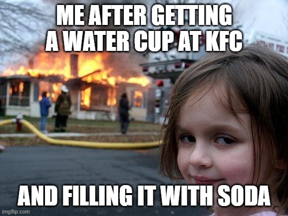 isnt this relatable | ME AFTER GETTING A WATER CUP AT KFC; AND FILLING IT WITH SODA | image tagged in memes,disaster girl | made w/ Imgflip meme maker