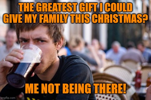 For the Anti-Christmas |  THE GREATEST GIFT I COULD GIVE MY FAMILY THIS CHRISTMAS? ME NOT BEING THERE! | image tagged in lazy college senior,merry christmas | made w/ Imgflip meme maker