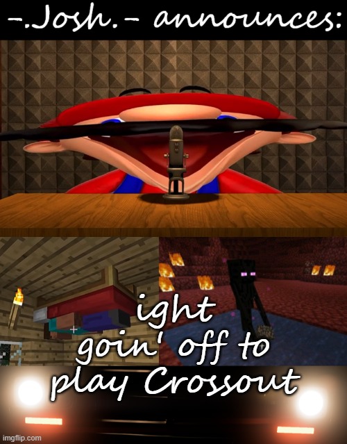 Josh's announcement temp by Josh | ight goin' off to play Crossout | image tagged in josh's announcement temp by josh | made w/ Imgflip meme maker
