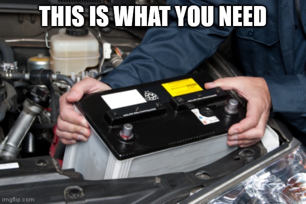 car battery | THIS IS WHAT YOU NEED | image tagged in car battery | made w/ Imgflip meme maker