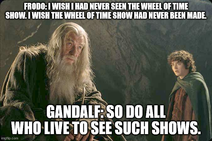 FRODO: I WISH I HAD NEVER SEEN THE WHEEL OF TIME SHOW. I WISH THE WHEEL OF TIME SHOW HAD NEVER BEEN MADE. GANDALF: SO DO ALL WHO LIVE TO SEE SUCH SHOWS. | made w/ Imgflip meme maker