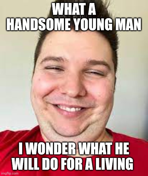 lol | WHAT A HANDSOME YOUNG MAN; I WONDER WHAT HE WILL DO FOR A LIVING | image tagged in nikocado smilling | made w/ Imgflip meme maker