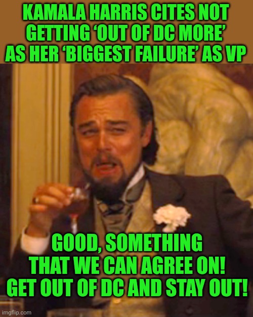 Duh! | KAMALA HARRIS CITES NOT GETTING ‘OUT OF DC MORE’ AS HER ‘BIGGEST FAILURE’ AS VP; GOOD, SOMETHING THAT WE CAN AGREE ON! GET OUT OF DC AND STAY OUT! | image tagged in memes,laughing leo,kamala harris | made w/ Imgflip meme maker