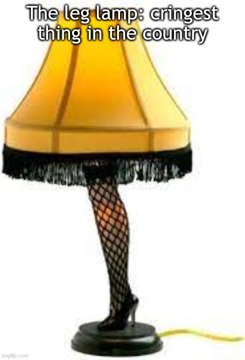 From:  A Christmas Story | The leg lamp: cringest thing in the country | image tagged in lol | made w/ Imgflip meme maker